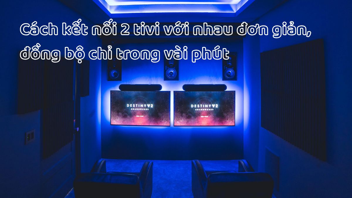 Cách kết nối 2 tivi với nhau đơn giản, đồng bộ chỉ trong vài phút